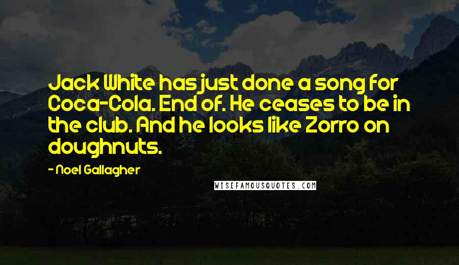 Noel Gallagher Quotes: Jack White has just done a song for Coca-Cola. End of. He ceases to be in the club. And he looks like Zorro on doughnuts.
