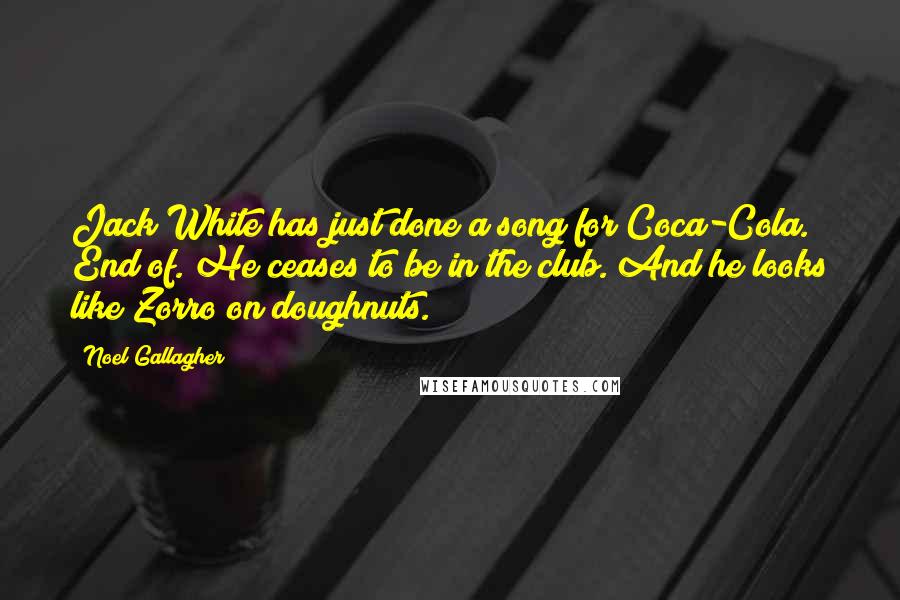 Noel Gallagher Quotes: Jack White has just done a song for Coca-Cola. End of. He ceases to be in the club. And he looks like Zorro on doughnuts.