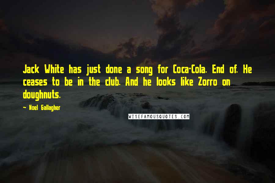 Noel Gallagher Quotes: Jack White has just done a song for Coca-Cola. End of. He ceases to be in the club. And he looks like Zorro on doughnuts.