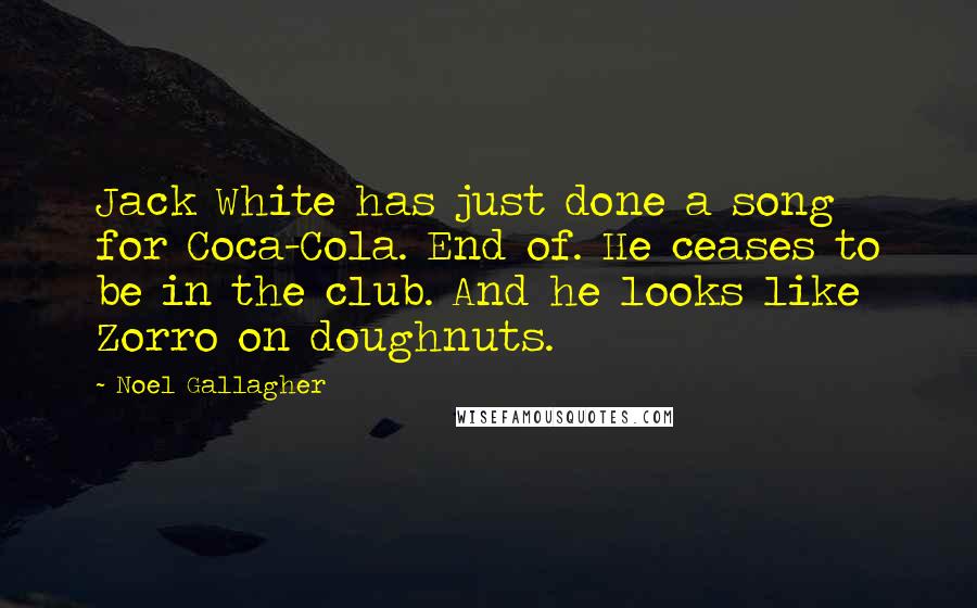 Noel Gallagher Quotes: Jack White has just done a song for Coca-Cola. End of. He ceases to be in the club. And he looks like Zorro on doughnuts.