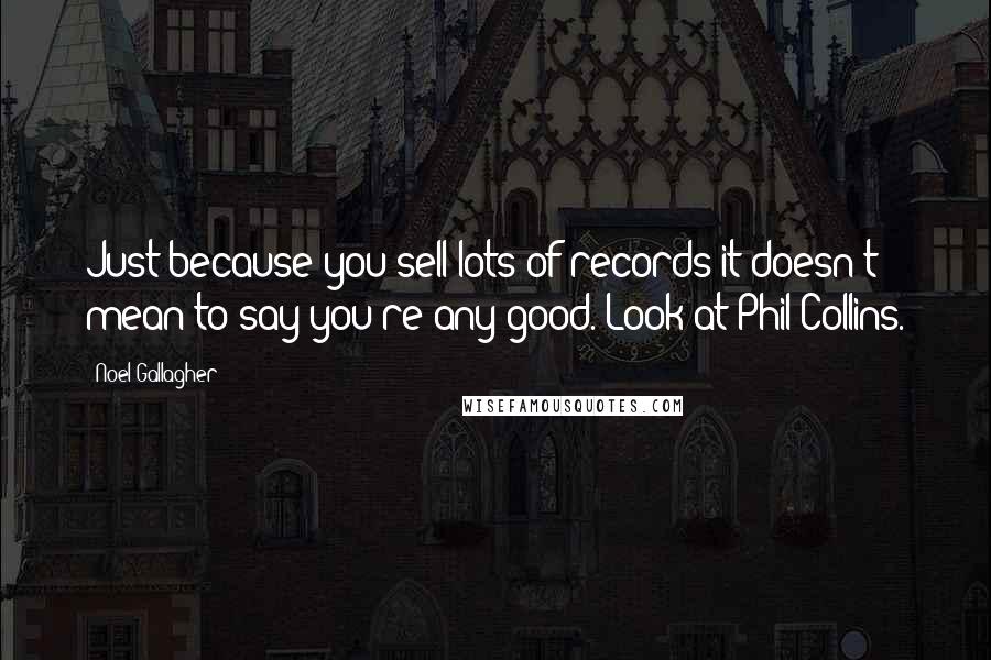 Noel Gallagher Quotes: Just because you sell lots of records it doesn't mean to say you're any good. Look at Phil Collins.