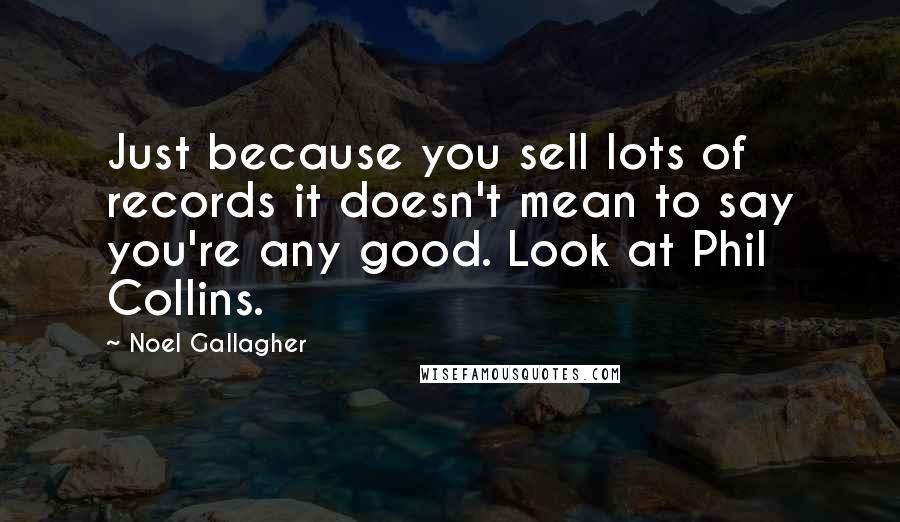 Noel Gallagher Quotes: Just because you sell lots of records it doesn't mean to say you're any good. Look at Phil Collins.