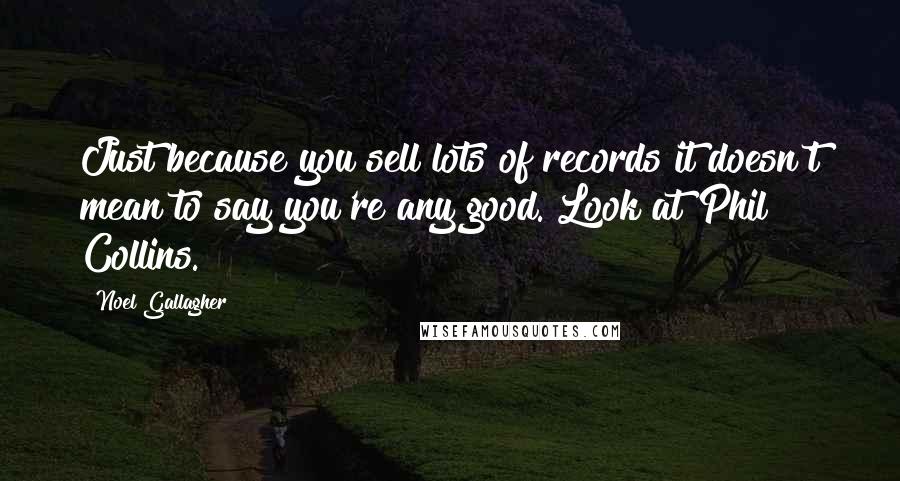 Noel Gallagher Quotes: Just because you sell lots of records it doesn't mean to say you're any good. Look at Phil Collins.