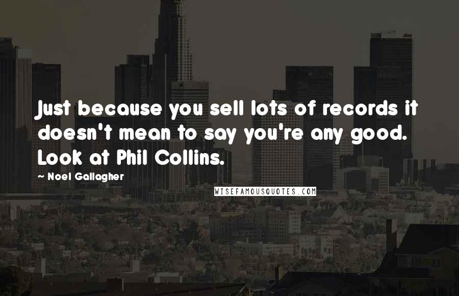 Noel Gallagher Quotes: Just because you sell lots of records it doesn't mean to say you're any good. Look at Phil Collins.