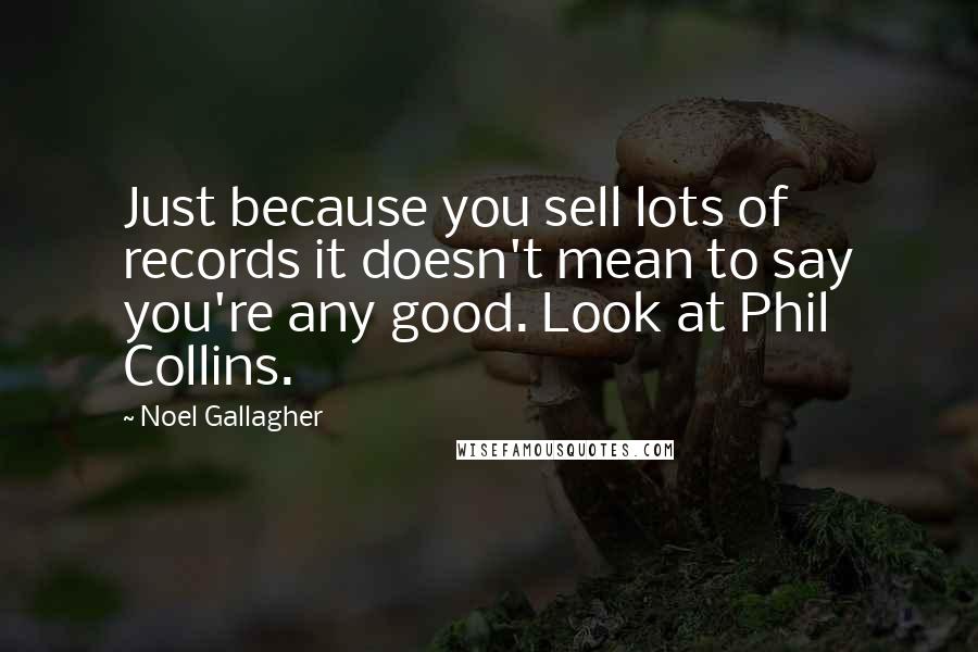 Noel Gallagher Quotes: Just because you sell lots of records it doesn't mean to say you're any good. Look at Phil Collins.