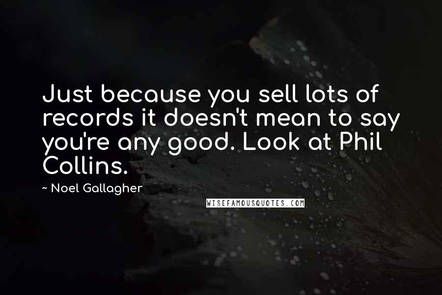 Noel Gallagher Quotes: Just because you sell lots of records it doesn't mean to say you're any good. Look at Phil Collins.