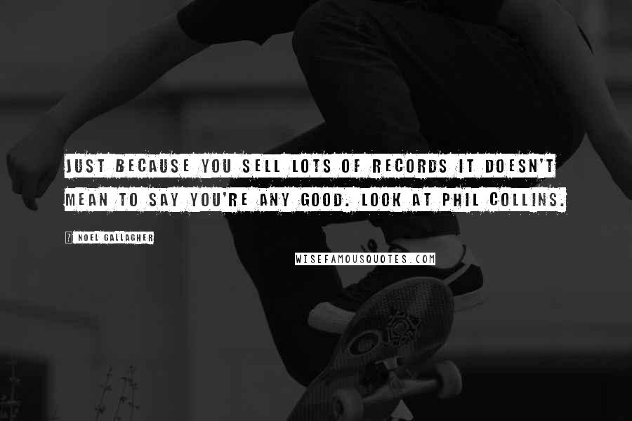 Noel Gallagher Quotes: Just because you sell lots of records it doesn't mean to say you're any good. Look at Phil Collins.