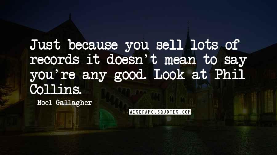 Noel Gallagher Quotes: Just because you sell lots of records it doesn't mean to say you're any good. Look at Phil Collins.