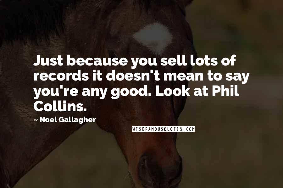 Noel Gallagher Quotes: Just because you sell lots of records it doesn't mean to say you're any good. Look at Phil Collins.