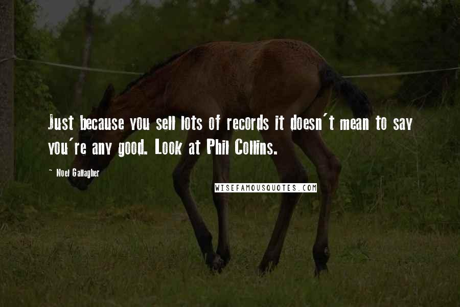 Noel Gallagher Quotes: Just because you sell lots of records it doesn't mean to say you're any good. Look at Phil Collins.