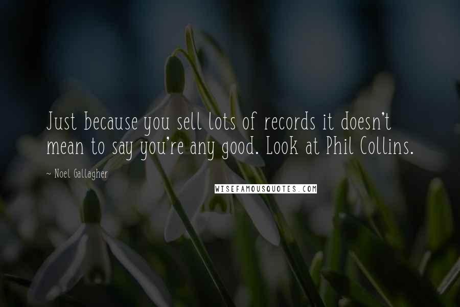 Noel Gallagher Quotes: Just because you sell lots of records it doesn't mean to say you're any good. Look at Phil Collins.