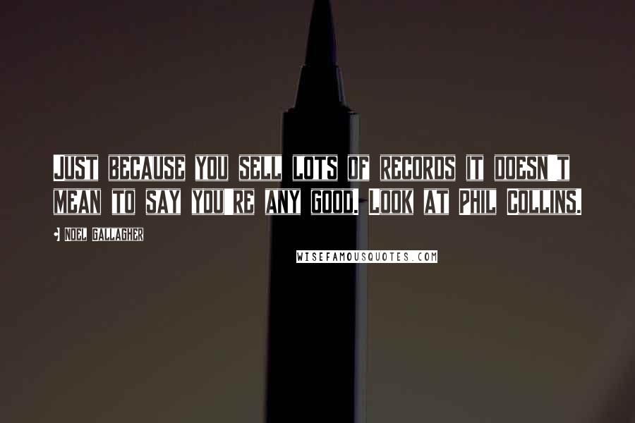 Noel Gallagher Quotes: Just because you sell lots of records it doesn't mean to say you're any good. Look at Phil Collins.