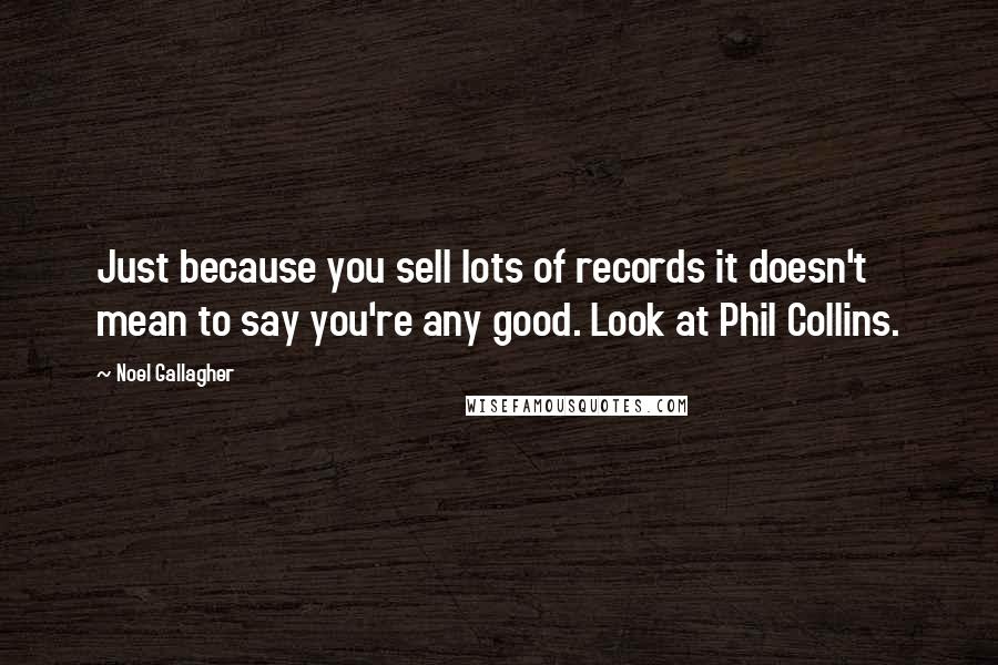 Noel Gallagher Quotes: Just because you sell lots of records it doesn't mean to say you're any good. Look at Phil Collins.