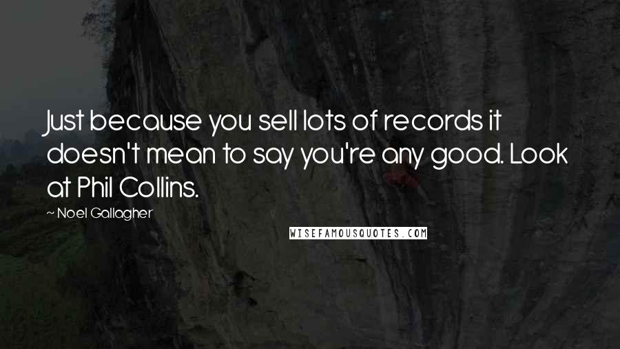 Noel Gallagher Quotes: Just because you sell lots of records it doesn't mean to say you're any good. Look at Phil Collins.