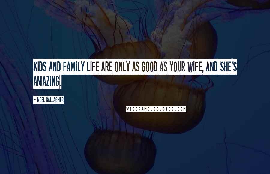 Noel Gallagher Quotes: Kids and family life are only as good as your wife, and she's amazing.