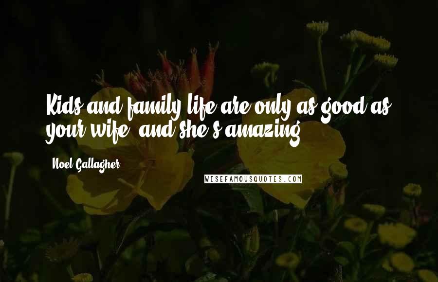 Noel Gallagher Quotes: Kids and family life are only as good as your wife, and she's amazing.