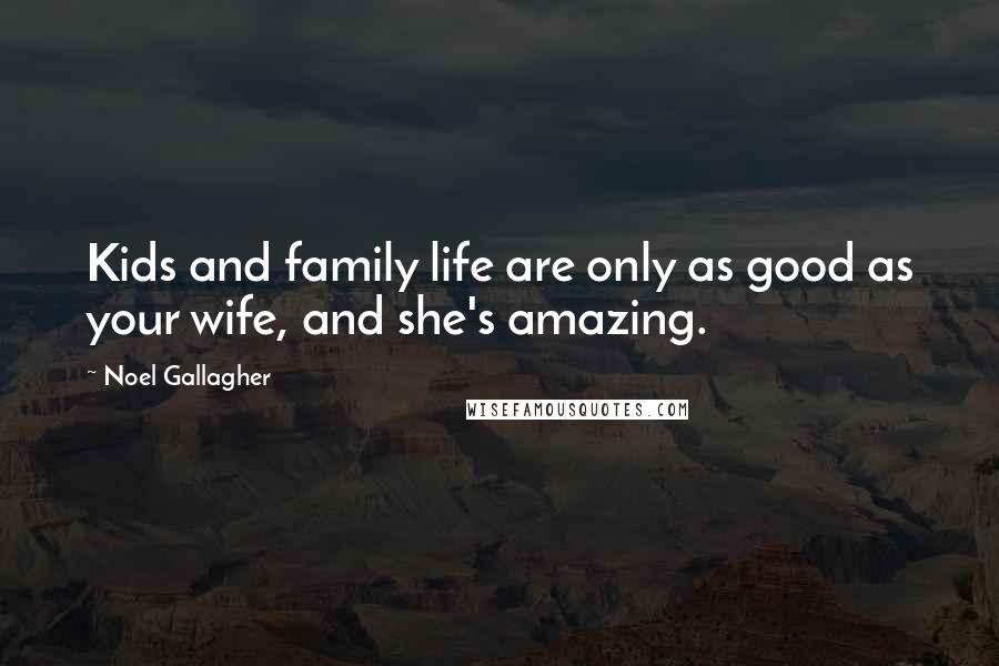 Noel Gallagher Quotes: Kids and family life are only as good as your wife, and she's amazing.