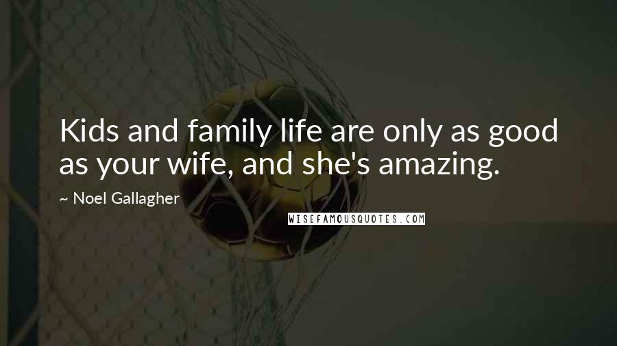 Noel Gallagher Quotes: Kids and family life are only as good as your wife, and she's amazing.