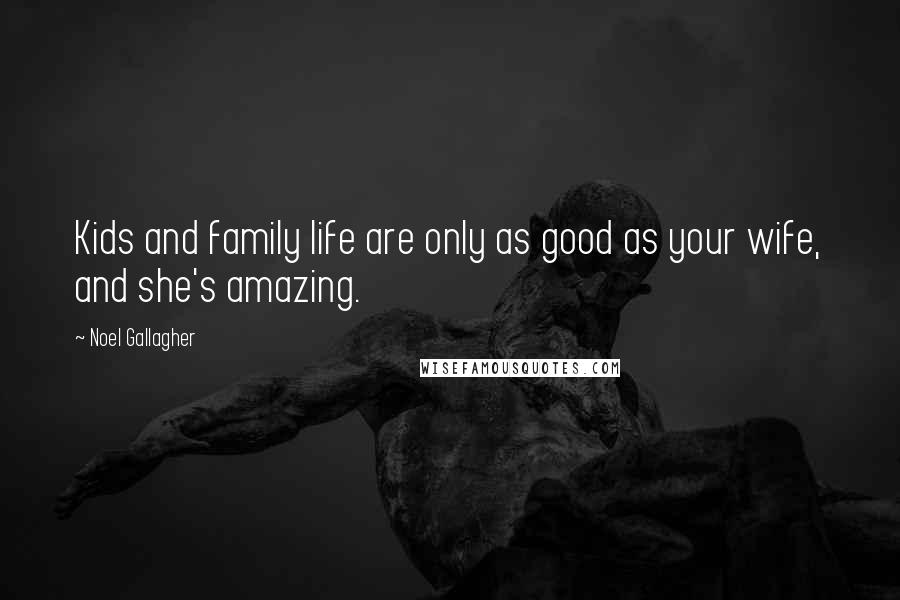 Noel Gallagher Quotes: Kids and family life are only as good as your wife, and she's amazing.