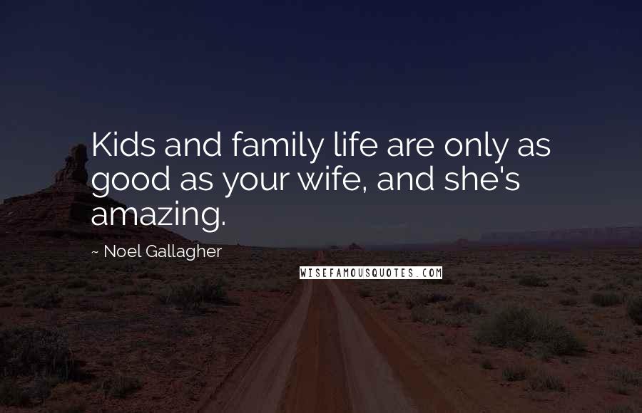 Noel Gallagher Quotes: Kids and family life are only as good as your wife, and she's amazing.