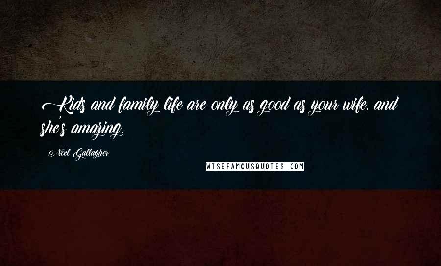 Noel Gallagher Quotes: Kids and family life are only as good as your wife, and she's amazing.