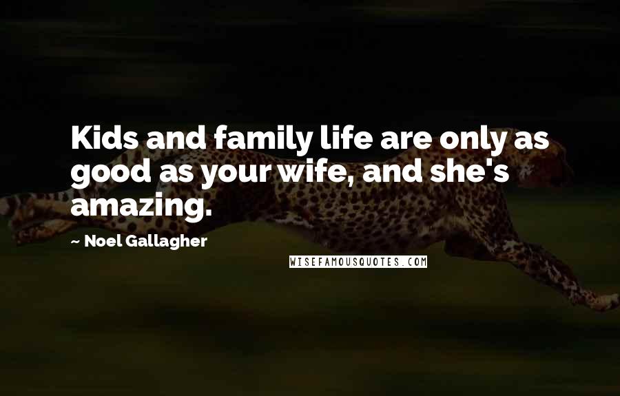 Noel Gallagher Quotes: Kids and family life are only as good as your wife, and she's amazing.