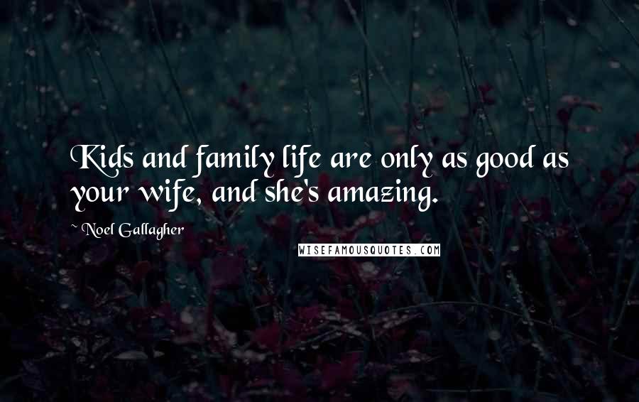 Noel Gallagher Quotes: Kids and family life are only as good as your wife, and she's amazing.