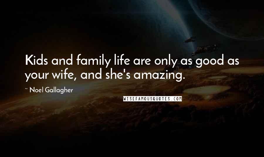 Noel Gallagher Quotes: Kids and family life are only as good as your wife, and she's amazing.