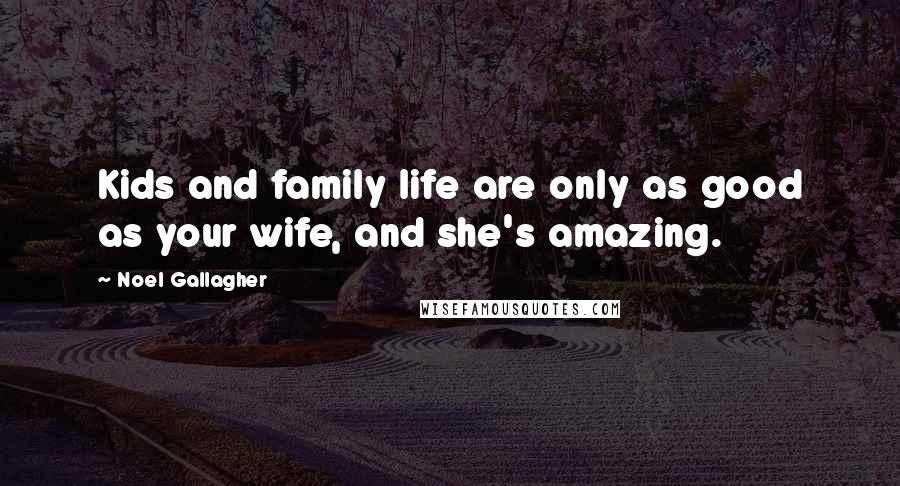 Noel Gallagher Quotes: Kids and family life are only as good as your wife, and she's amazing.