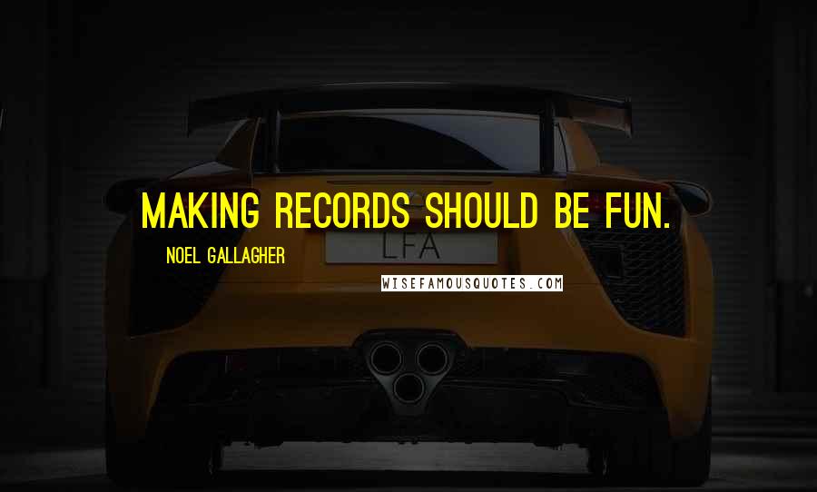 Noel Gallagher Quotes: Making records should be fun.