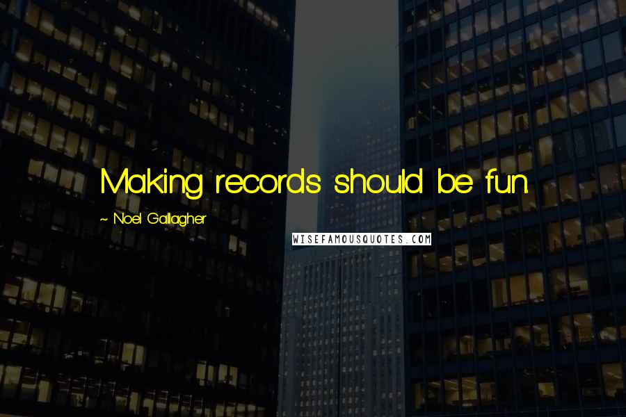 Noel Gallagher Quotes: Making records should be fun.