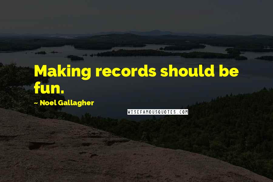 Noel Gallagher Quotes: Making records should be fun.