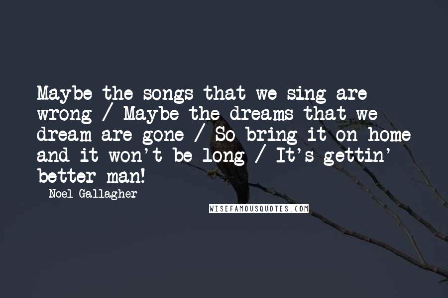 Noel Gallagher Quotes: Maybe the songs that we sing are wrong / Maybe the dreams that we dream are gone / So bring it on home and it won't be long / It's gettin' better man!