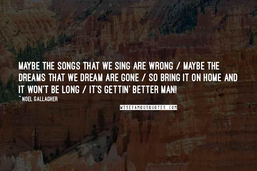 Noel Gallagher Quotes: Maybe the songs that we sing are wrong / Maybe the dreams that we dream are gone / So bring it on home and it won't be long / It's gettin' better man!