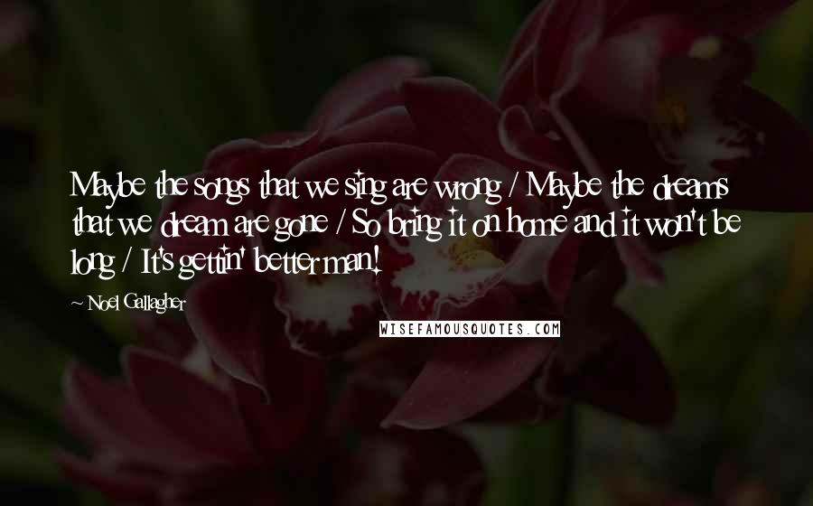 Noel Gallagher Quotes: Maybe the songs that we sing are wrong / Maybe the dreams that we dream are gone / So bring it on home and it won't be long / It's gettin' better man!