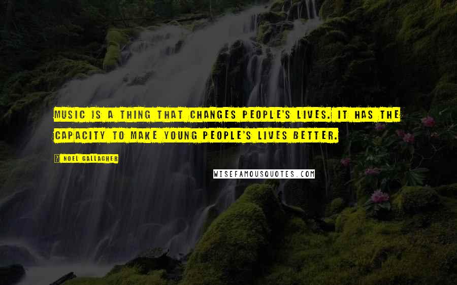 Noel Gallagher Quotes: Music is a thing that changes people's lives. It has the capacity to make young people's lives better.