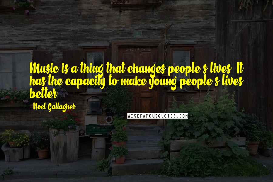 Noel Gallagher Quotes: Music is a thing that changes people's lives. It has the capacity to make young people's lives better.