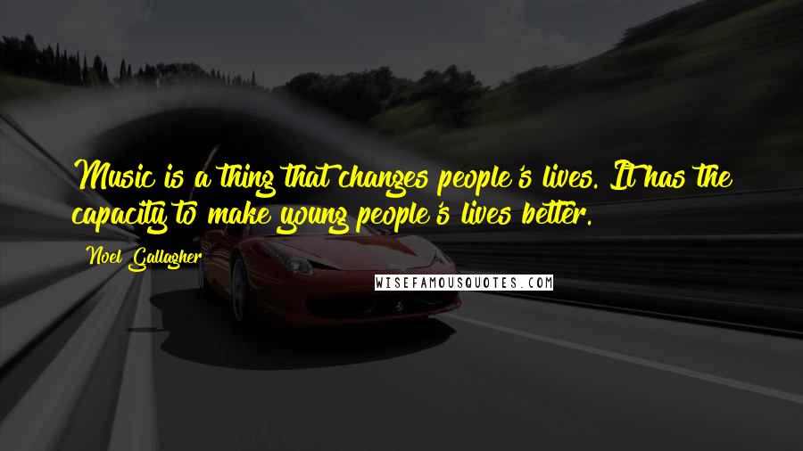 Noel Gallagher Quotes: Music is a thing that changes people's lives. It has the capacity to make young people's lives better.