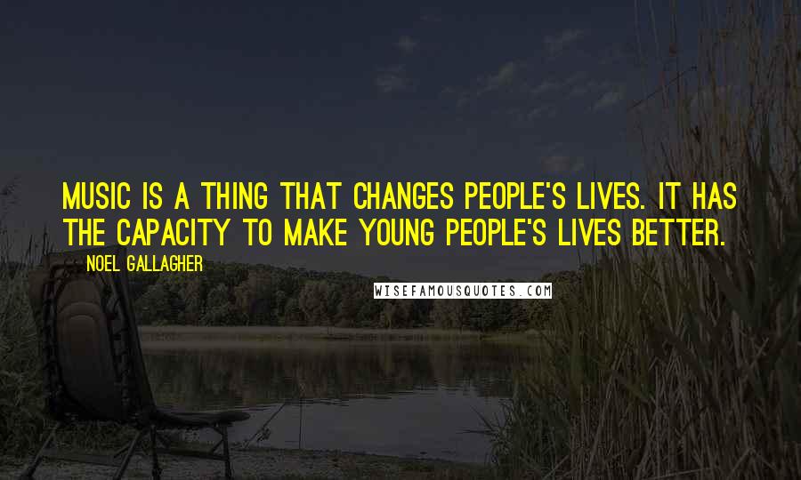 Noel Gallagher Quotes: Music is a thing that changes people's lives. It has the capacity to make young people's lives better.