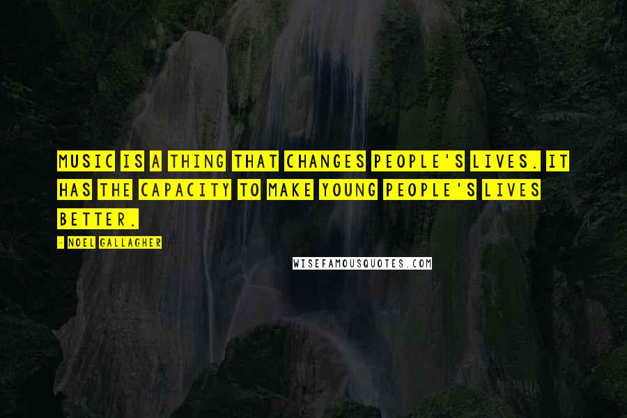 Noel Gallagher Quotes: Music is a thing that changes people's lives. It has the capacity to make young people's lives better.
