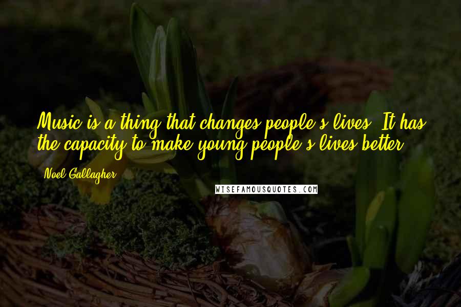 Noel Gallagher Quotes: Music is a thing that changes people's lives. It has the capacity to make young people's lives better.