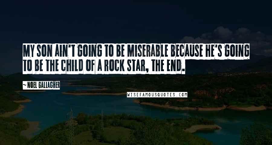 Noel Gallagher Quotes: My son ain't going to be miserable because he's going to be the child of a rock star, the end.