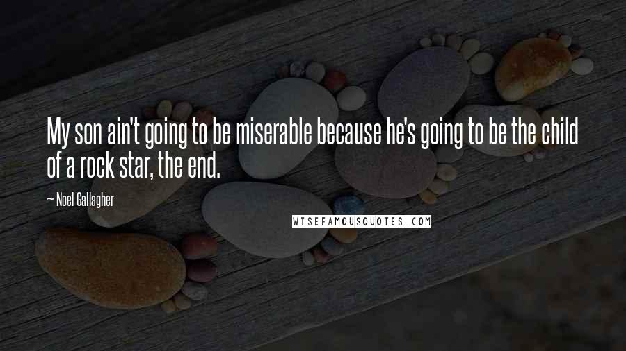 Noel Gallagher Quotes: My son ain't going to be miserable because he's going to be the child of a rock star, the end.