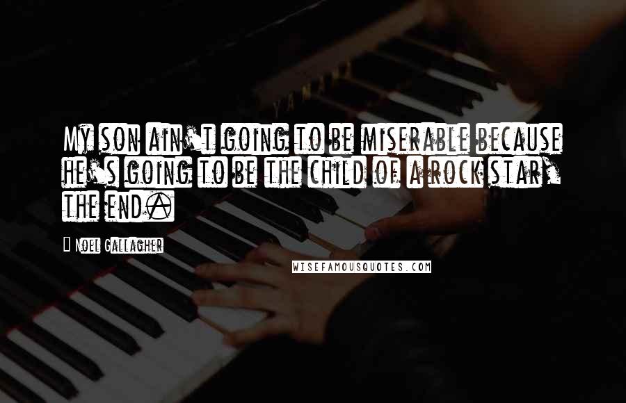 Noel Gallagher Quotes: My son ain't going to be miserable because he's going to be the child of a rock star, the end.