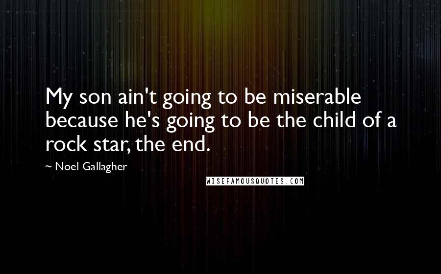 Noel Gallagher Quotes: My son ain't going to be miserable because he's going to be the child of a rock star, the end.