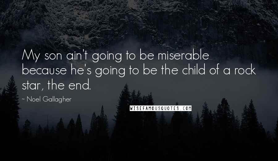 Noel Gallagher Quotes: My son ain't going to be miserable because he's going to be the child of a rock star, the end.