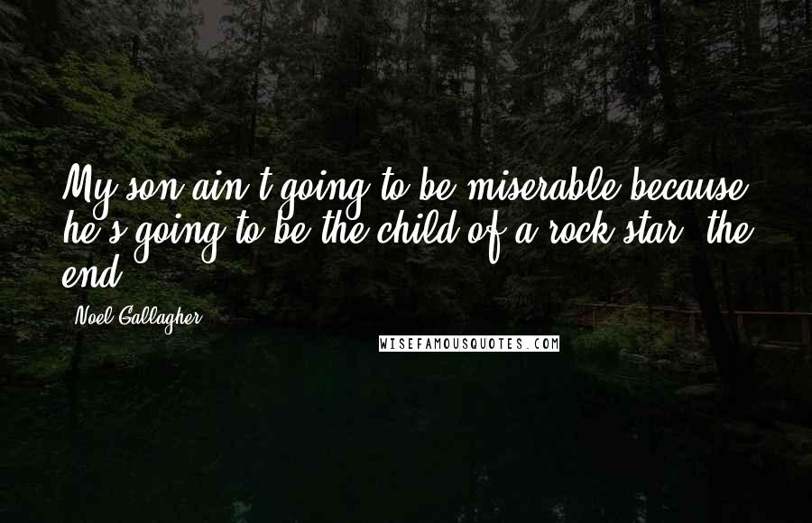 Noel Gallagher Quotes: My son ain't going to be miserable because he's going to be the child of a rock star, the end.