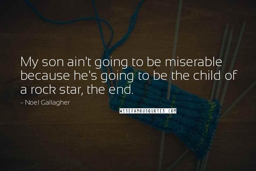 Noel Gallagher Quotes: My son ain't going to be miserable because he's going to be the child of a rock star, the end.
