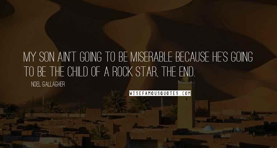 Noel Gallagher Quotes: My son ain't going to be miserable because he's going to be the child of a rock star, the end.