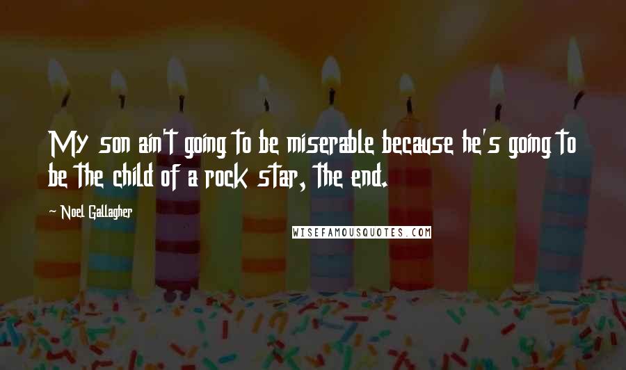 Noel Gallagher Quotes: My son ain't going to be miserable because he's going to be the child of a rock star, the end.
